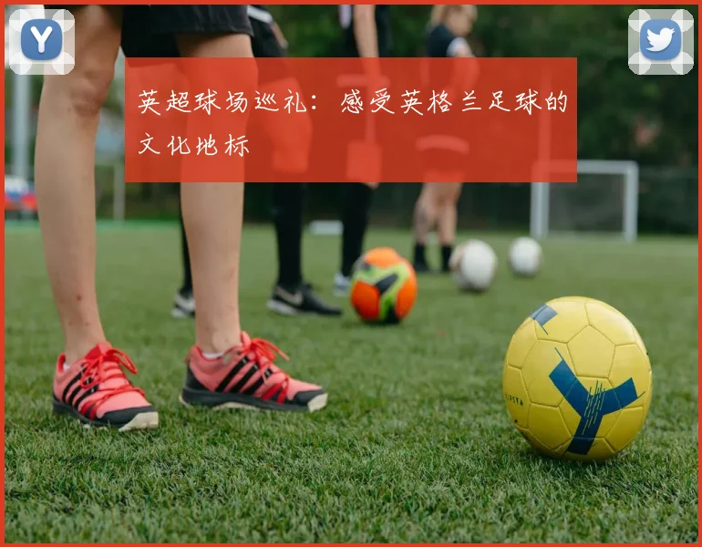 英超球场巡礼:感受英格兰足球的文化地标