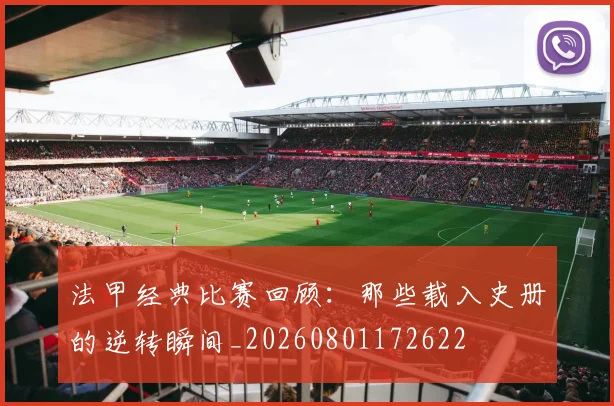法甲经典比赛回顾:那些载入史册的逆转瞬间_20260801172622