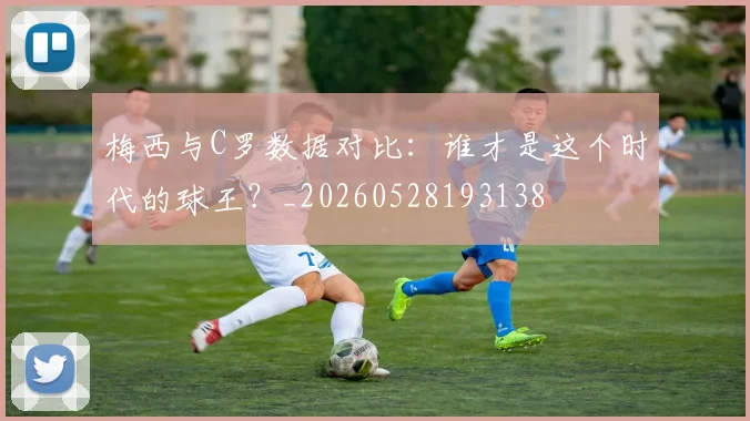 梅西与C罗数据对比:谁才是这个时代的球王?_20260528193138