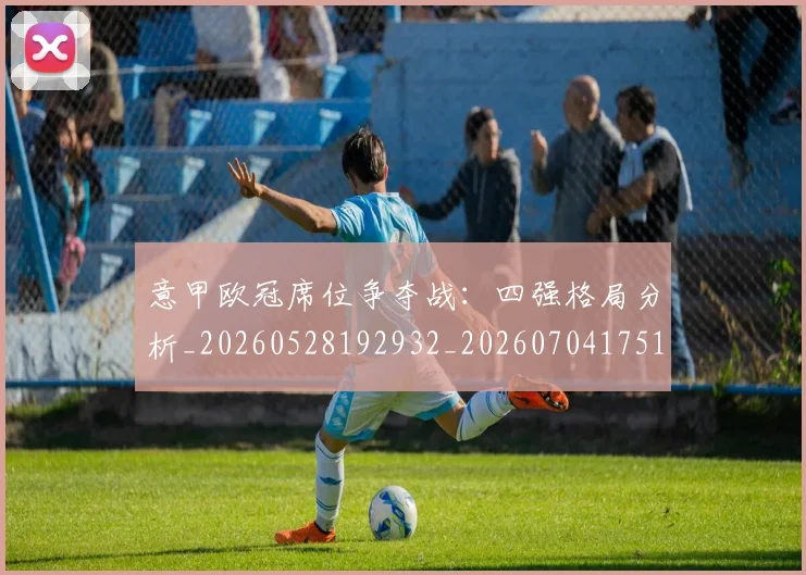 意甲欧冠席位争夺战：四强格局分析_20260528192932_20260704175153_20260724074845