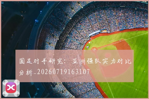 国足对手研究:亚洲强队实力对比分析_20260719163107