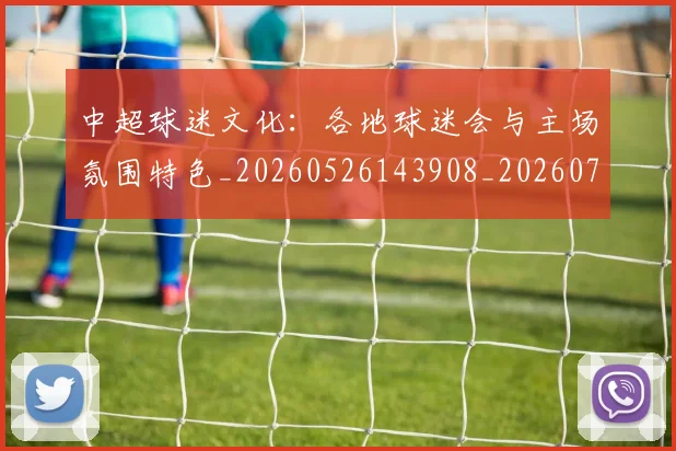 中超球迷文化:各地球迷会与主场氛围特色_20260526143908_20260703204909