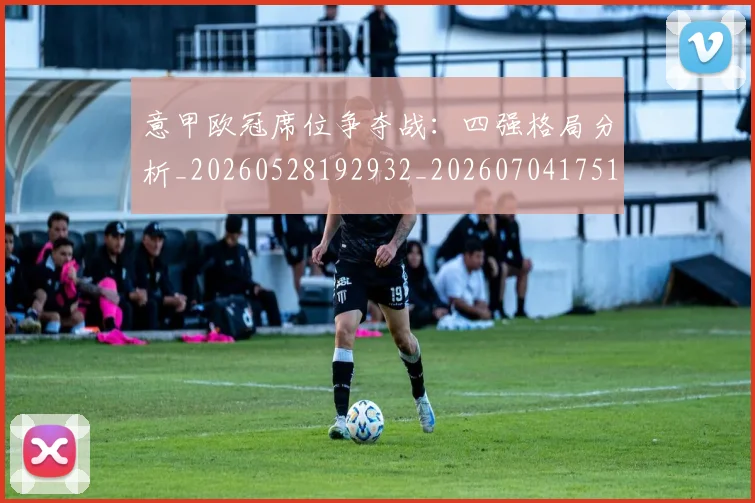 意甲欧冠席位争夺战：四强格局分析_20260528192932_20260704175153_20260724074845