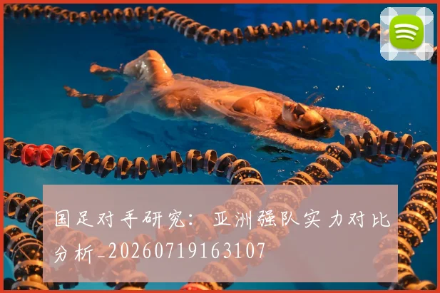 国足对手研究:亚洲强队实力对比分析_20260719163107