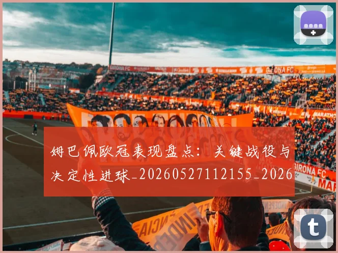 姆巴佩欧冠表现盘点:关键战役与决定性进球_20260527112155_20260703231840_20260720185951
