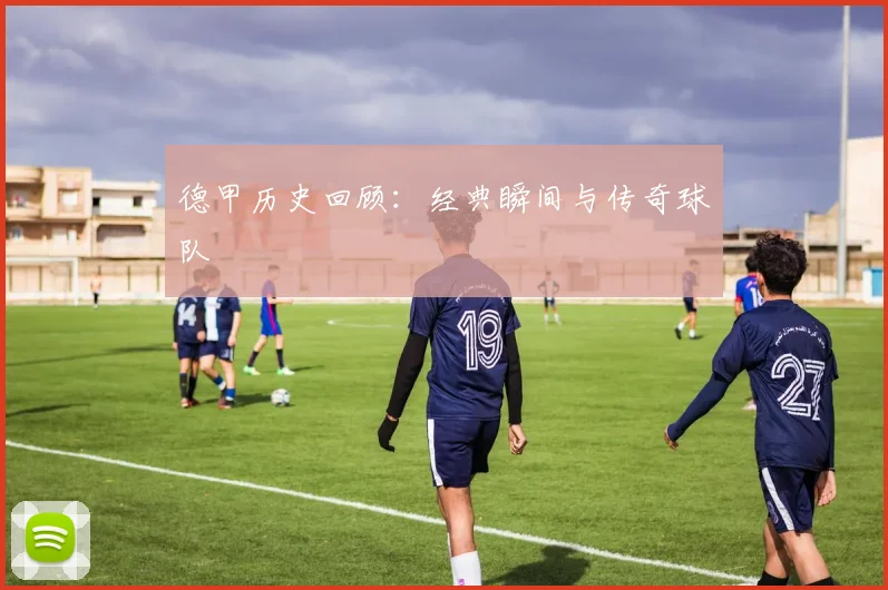 德甲历史回顾:经典瞬间与传奇球队