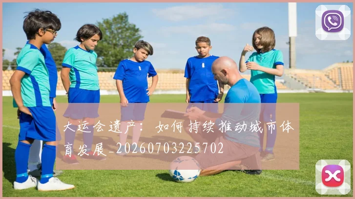 大运会遗产:如何持续推动城市体育发展_20260703225702