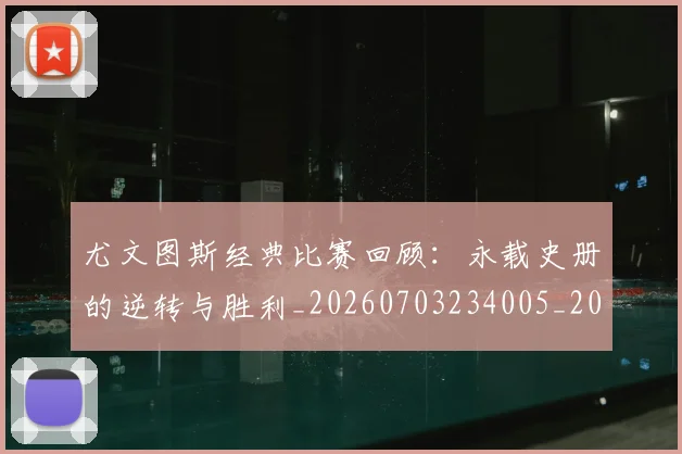 尤文图斯经典比赛回顾:永载史册的逆转与胜利_20260703234005_20260722151700