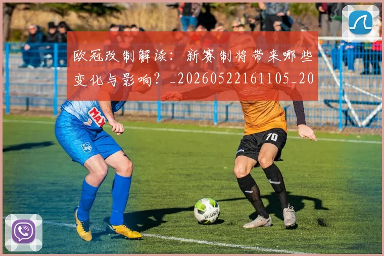 欧冠改制解读:新赛制将带来哪些变化与影响?_20260522161105_20260707151124_20260801163726
