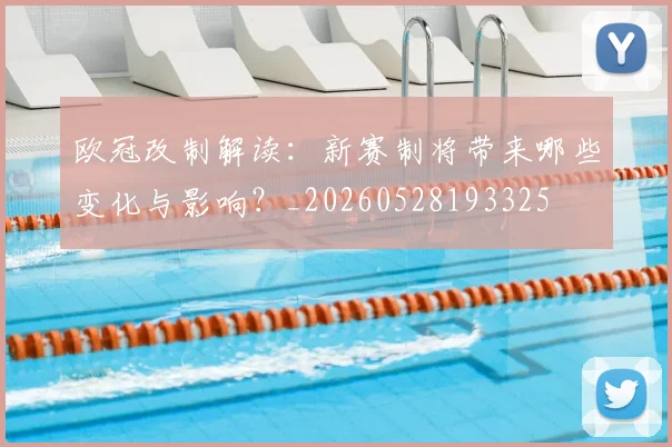 欧冠改制解读:新赛制将带来哪些变化与影响?_20260528193325