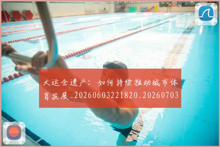 大运会遗产:如何持续推动城市体育发展_20260603221820_20260703225704_20260719171848
