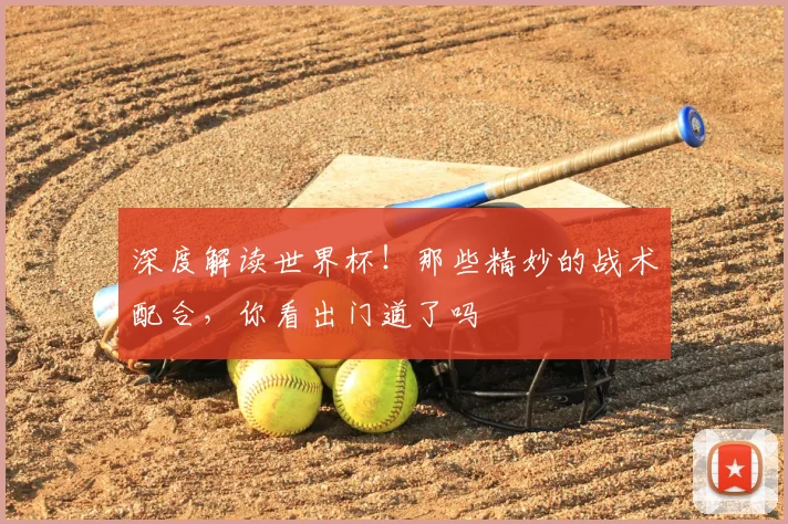 深度解读世界杯!那些精妙的战术配合,你看出门道了吗
