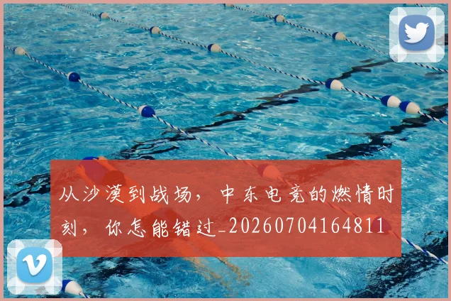从沙漠到战场,中东电竞的燃情时刻,你怎能错过_20260704164811