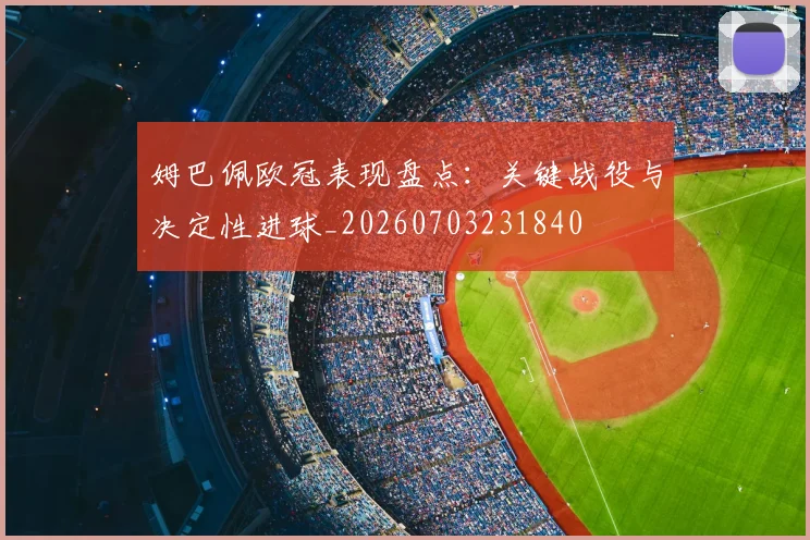 姆巴佩欧冠表现盘点:关键战役与决定性进球_20260703231840