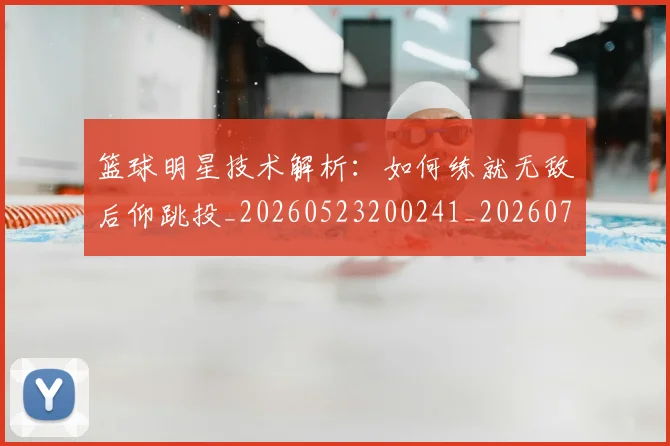 篮球明星技术解析:如何练就无敌后仰跳投_20260523200241_20260708200320_20260803140446