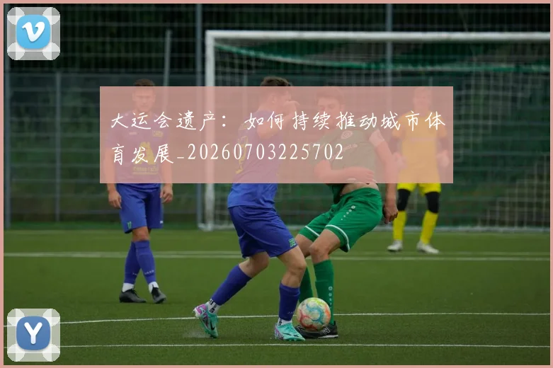 大运会遗产:如何持续推动城市体育发展_20260703225702