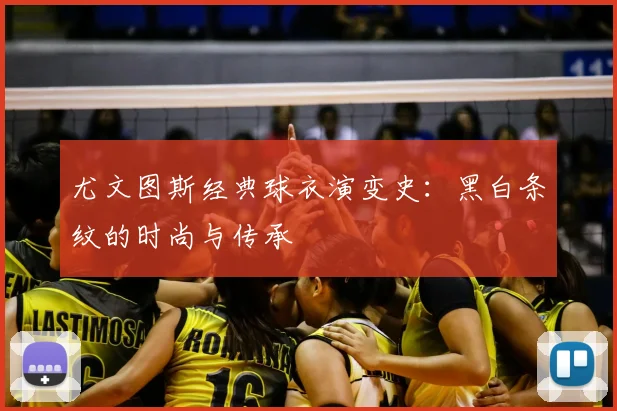 尤文图斯经典球衣演变史:黑白条纹的时尚与传承