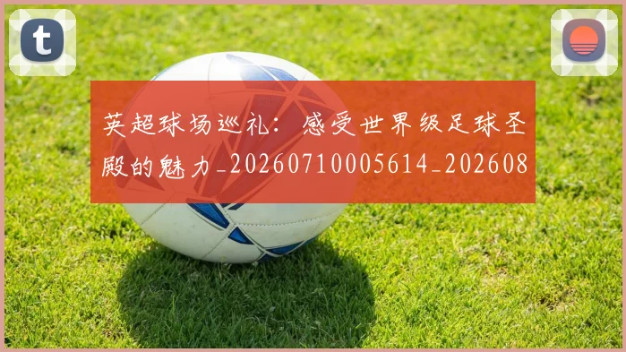 英超球场巡礼：感受世界级足球圣殿的魅力_20260710005614_20260803145453