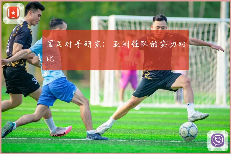 国足对手研究:亚洲强队的实力对比