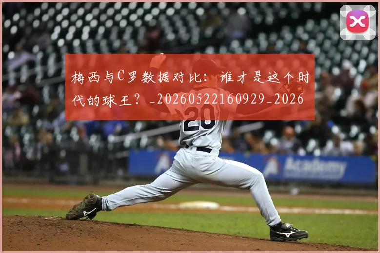 梅西与C罗数据对比:谁才是这个时代的球王?_20260522160929_20260707022739_20260731180134