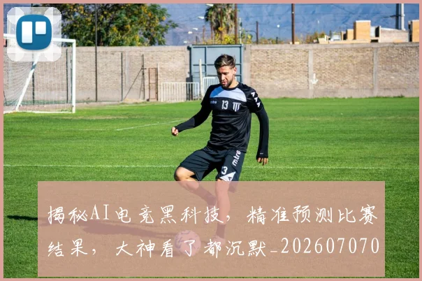 揭秘AI电竞黑科技,精准预测比赛结果,大神看了都沉默_20260707015641