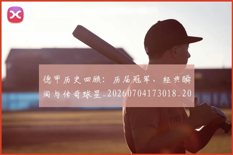 德甲历史回顾:历届冠军、经典瞬间与传奇球星_20260704173018_20260722161235