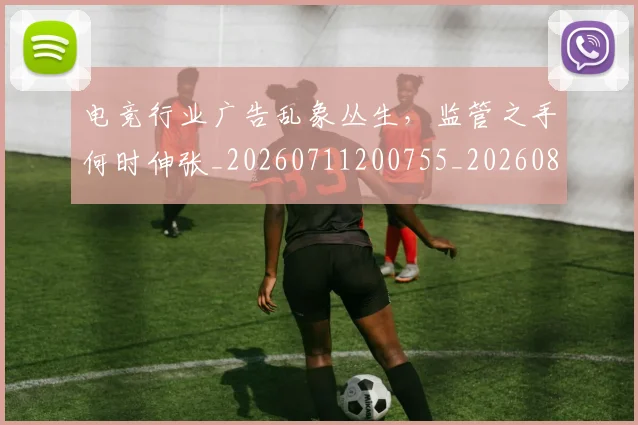 电竞行业广告乱象丛生,监管之手何时伸张_20260711200755_20260802162803