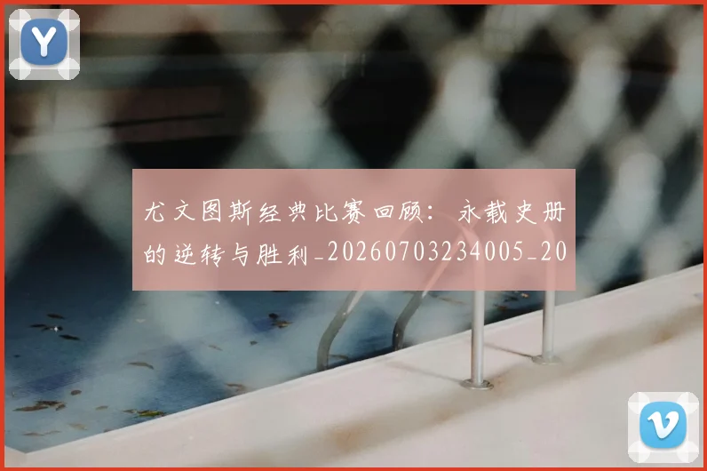 尤文图斯经典比赛回顾:永载史册的逆转与胜利_20260703234005_20260722151700