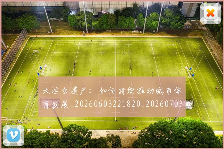 大运会遗产:如何持续推动城市体育发展_20260603221820_20260703225704_20260719171848