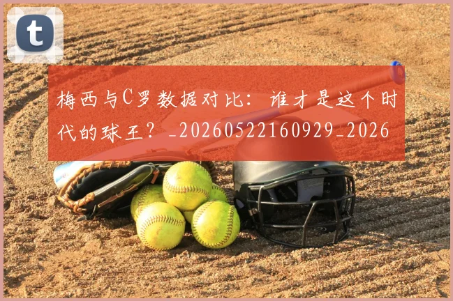梅西与C罗数据对比:谁才是这个时代的球王?_20260522160929_20260707022739_20260731180134