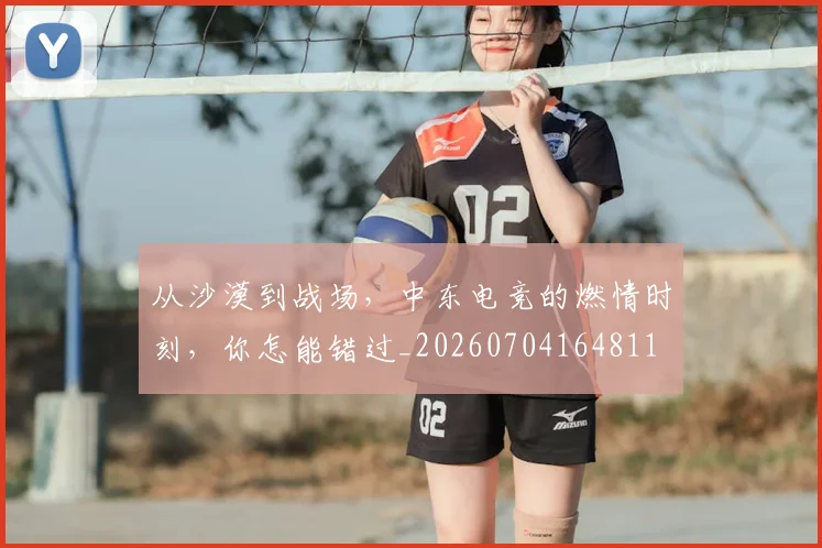 从沙漠到战场,中东电竞的燃情时刻,你怎能错过_20260704164811