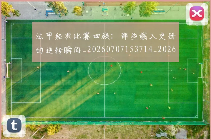 法甲经典比赛回顾:那些载入史册的逆转瞬间_20260707153714_20260801172626
