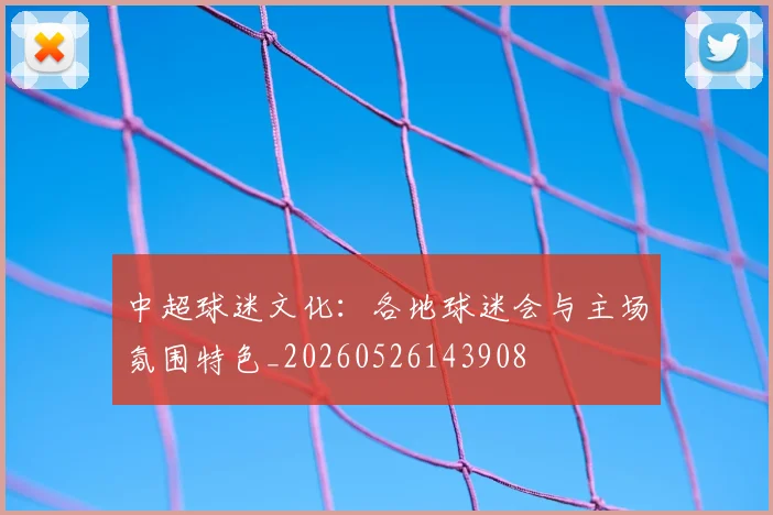 中超球迷文化:各地球迷会与主场氛围特色_20260526143908