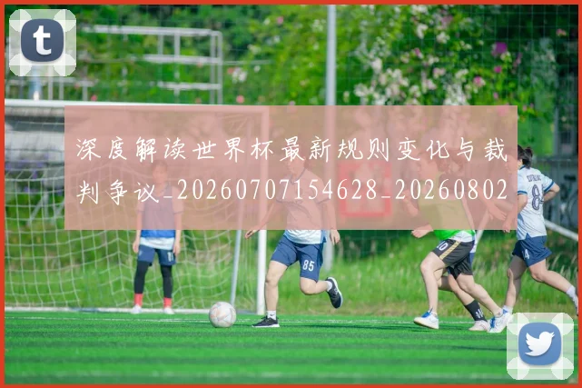 深度解读世界杯最新规则变化与裁判争议_20260707154628_20260802152501